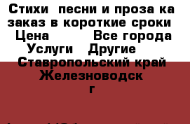 Стихи, песни и проза ка заказ в короткие сроки › Цена ­ 300 - Все города Услуги » Другие   . Ставропольский край,Железноводск г.